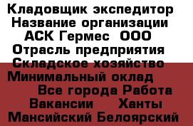 Кладовщик-экспедитор › Название организации ­ АСК Гермес, ООО › Отрасль предприятия ­ Складское хозяйство › Минимальный оклад ­ 20 000 - Все города Работа » Вакансии   . Ханты-Мансийский,Белоярский г.